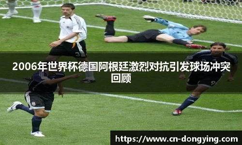 2006年世界杯德国阿根廷激烈对抗引发球场冲突回顾